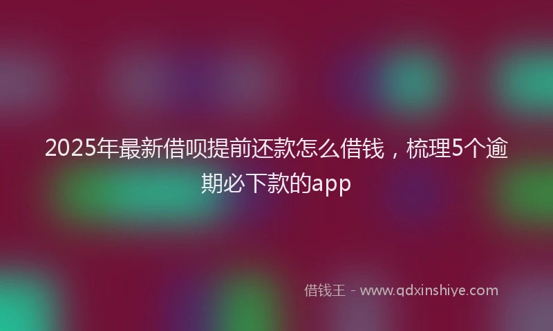 2025年最新借呗提前还款怎么借钱，梳理5个逾期必下款的app