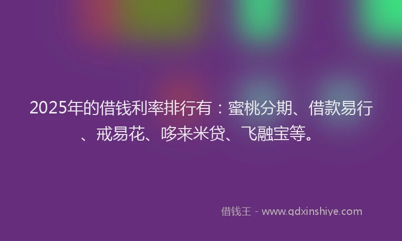 2025年的借钱利率排行有：蜜桃分期、借款易行、戒易花、哆来米贷、飞融宝等。