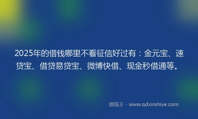 2025年的借钱哪里不看征信好过有：金元宝、速贷宝、借贷易贷宝、微博快借、现金秒借通等。