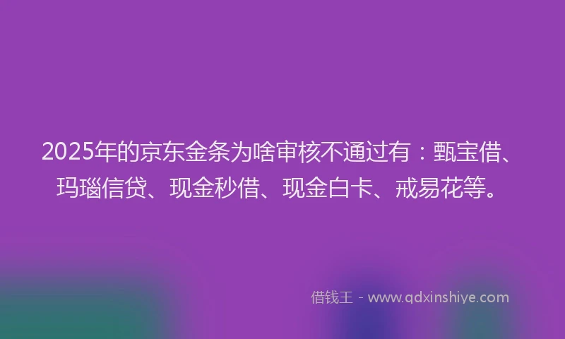 2025年的京东金条为啥审核不通过有：甄宝借、玛瑙信贷、现金秒借、现金白卡、戒易花等。