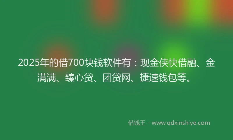 2025年的借700块钱软件有：现金侠快借融、金满满、臻心贷、团贷网、捷速钱包等。