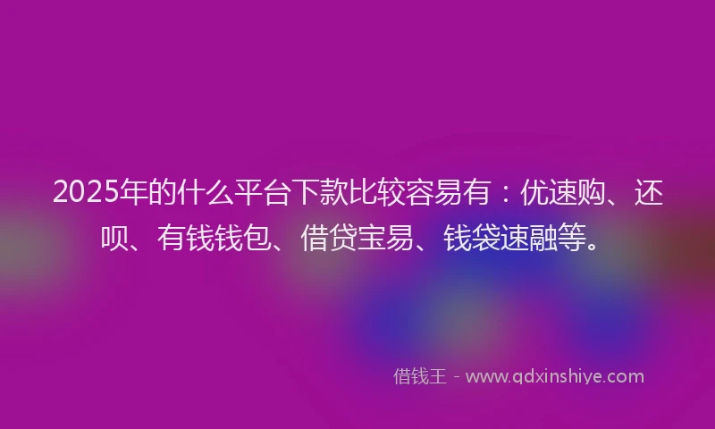 2025年的什么平台下款比较容易有：优速购、还呗、有钱钱包、借贷宝易、钱袋速融等。