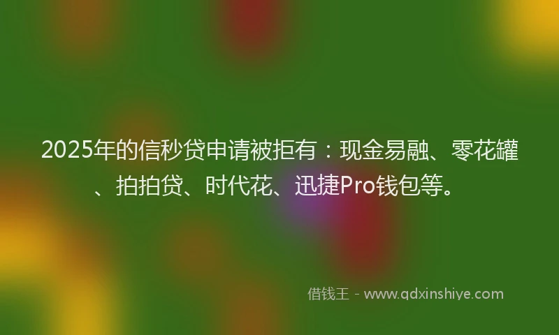 2025年的信秒贷申请被拒有：现金易融、零花罐、拍拍贷、时代花、迅捷Pro钱包等。