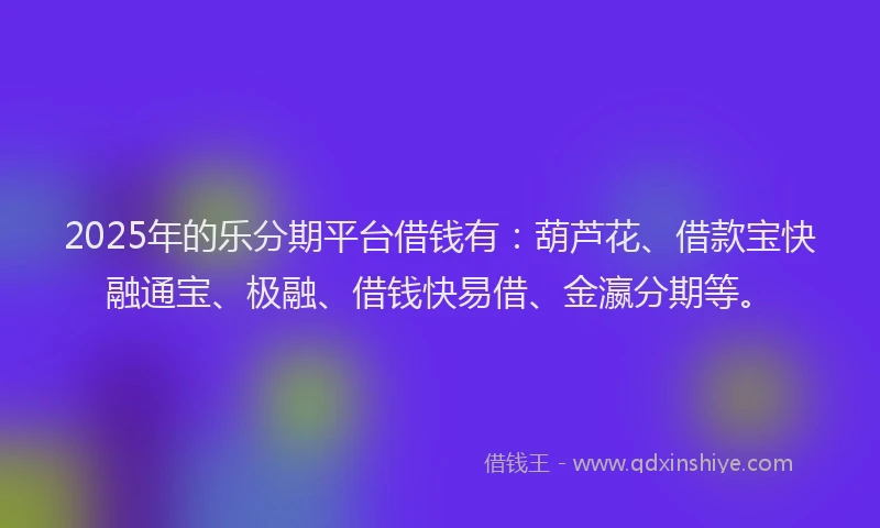 2025年的乐分期平台借钱有：葫芦花、借款宝快融通宝、极融、借钱快易借、金瀛分期等。