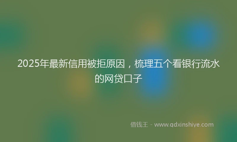 2025年最新信用被拒原因，梳理五个看银行流水的网贷口子