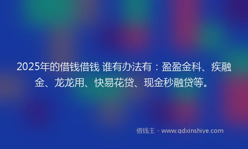2025年的借钱借钱 谁有办法有：盈盈金科、疾融金、龙龙用、快易花贷、现金秒融贷等。