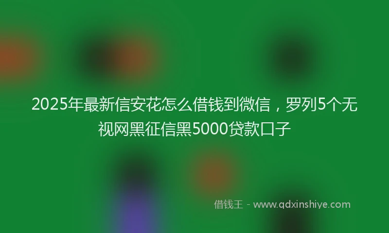 2025年最新信安花怎么借钱到微信，罗列5个无视网黑征信黑5000贷款口子