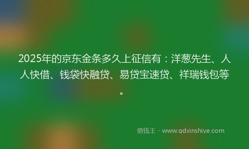 2025年的京东金条多久上征信有：洋葱先生、人人快借、钱袋快融贷、易贷宝速贷、祥瑞钱包等。