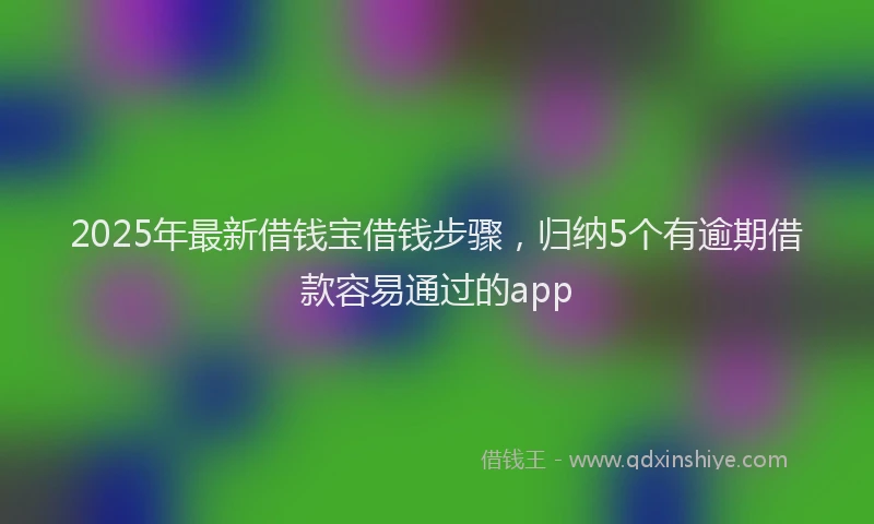 2025年最新借钱宝借钱步骤，归纳5个有逾期借款容易通过的app