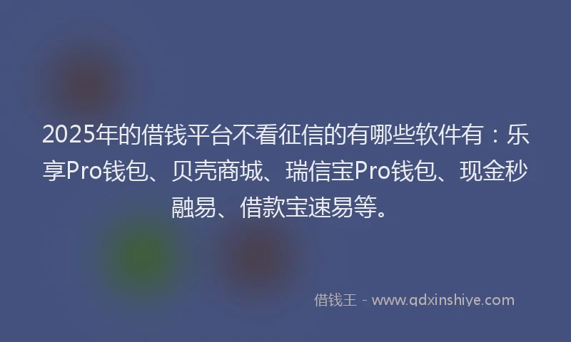 2025年的借钱平台不看征信的有哪些软件有：乐享Pro钱包、贝壳商城、瑞信宝Pro钱包、现金秒融易、借款宝速易等。