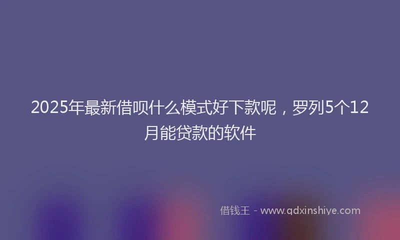 2025年最新借呗什么模式好下款呢，罗列5个12月能贷款的软件