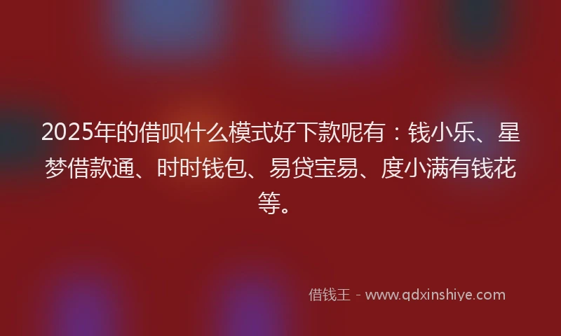 2025年的借呗什么模式好下款呢有：钱小乐、星梦借款通、时时钱包、易贷宝易、度小满有钱花等。