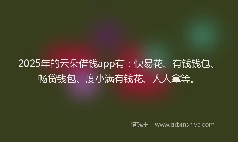 2025年的云朵借钱app有：快易花、有钱钱包、畅贷钱包、度小满有钱花、人人拿等。