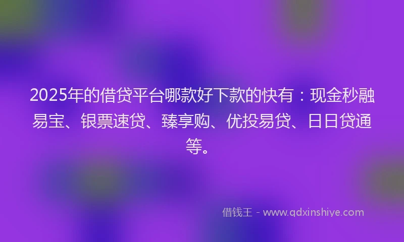 2025年的借贷平台哪款好下款的快有：现金秒融易宝、银票速贷、臻享购、优投易贷、日日贷通等。