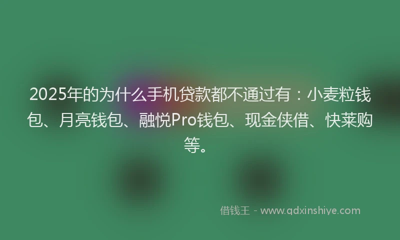 2025年的为什么手机贷款都不通过有：小麦粒钱包、月亮钱包、融悦Pro钱包、现金侠借、快莱购等。
