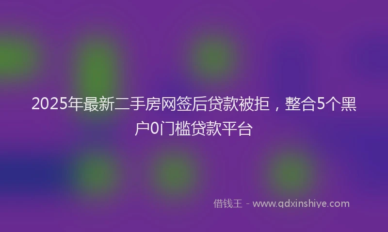 2025年最新二手房网签后贷款被拒，整合5个黑户0门槛贷款平台
