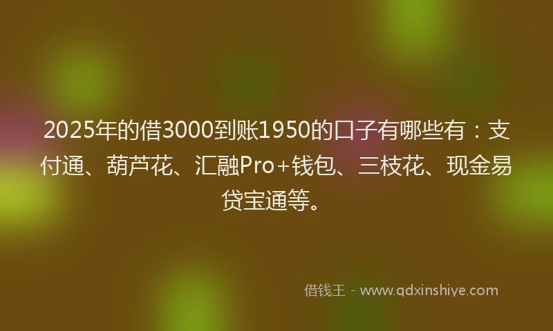 2025年的借3000到账1950的口子有哪些有：支付通、葫芦花、汇融Pro+钱包、三枝花、现金易贷宝通等。
