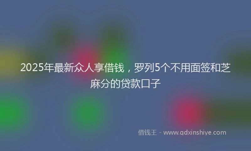2025年最新众人享借钱，罗列5个不用面签和芝麻分的贷款口子