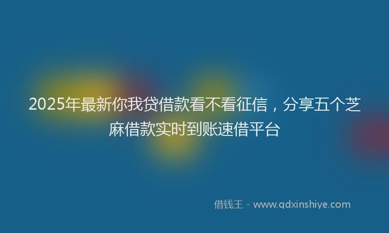 2025年最新你我贷借款看不看征信，分享五个芝麻借款实时到账速借平台