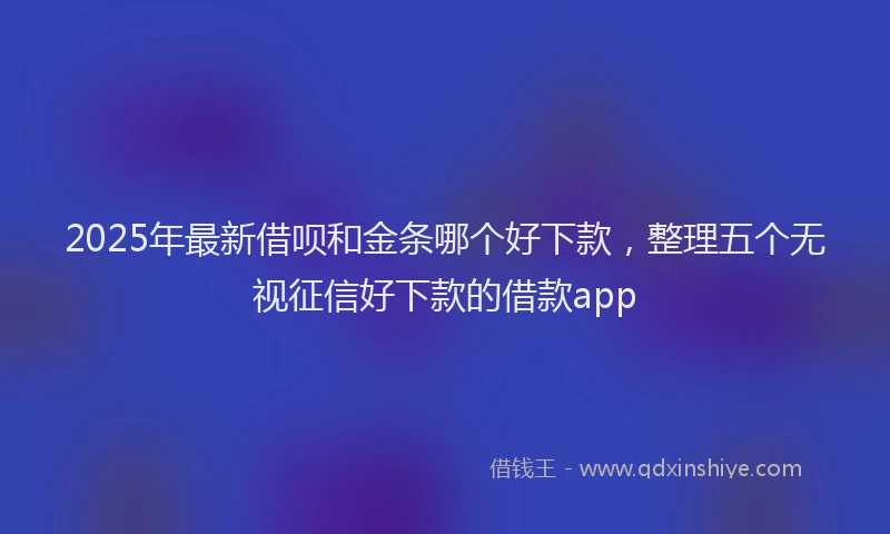 2025年最新借呗和金条哪个好下款，整理五个无视征信好下款的借款app