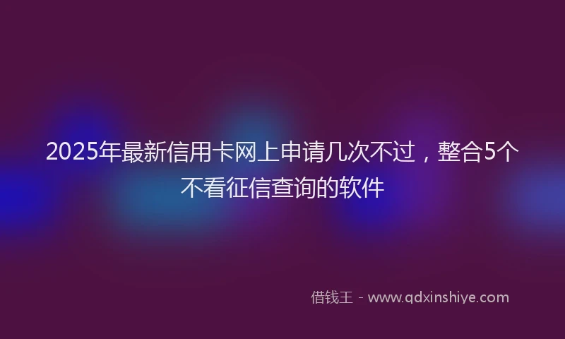 2025年最新信用卡网上申请几次不过，整合5个不看征信查询的软件