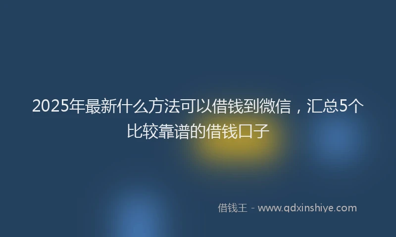 2025年最新什么方法可以借钱到微信，汇总5个比较靠谱的借钱口子