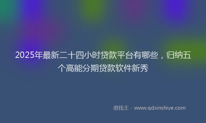 2025年最新二十四小时贷款平台有哪些，归纳五个高能分期贷款软件新秀