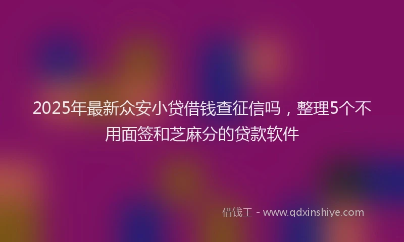 2025年最新众安小贷借钱查征信吗，整理5个不用面签和芝麻分的贷款软件