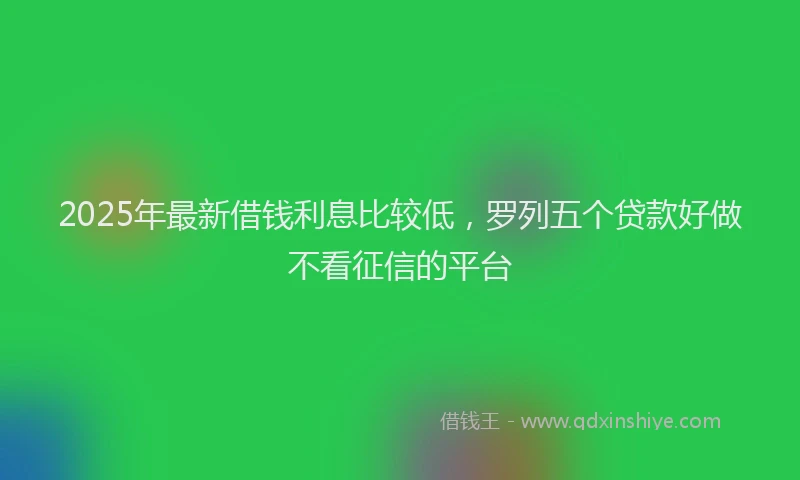 2025年最新借钱利息比较低，罗列五个贷款好做不看征信的平台