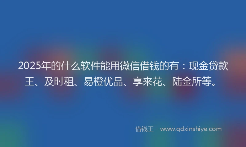 2025年的什么软件能用微信借钱的有：现金贷款王、及时租、易橙优品、享来花、陆金所等。