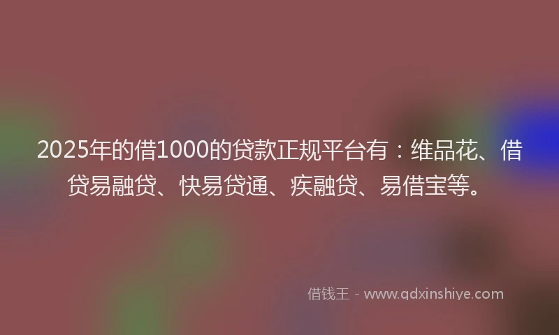 2025年的借1000的贷款正规平台有：维品花、借贷易融贷、快易贷通、疾融贷、易借宝等。