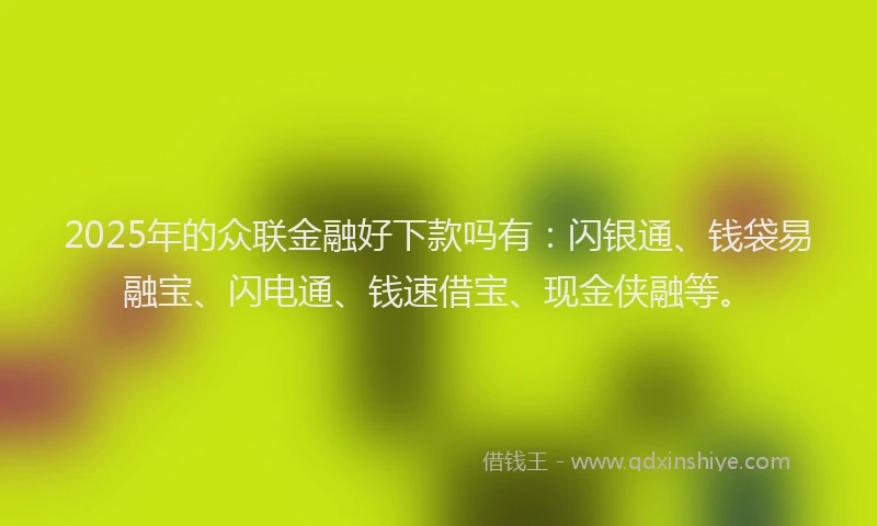 2025年的众联金融好下款吗有：闪银通、钱袋易融宝、闪电通、钱速借宝、现金侠融等。