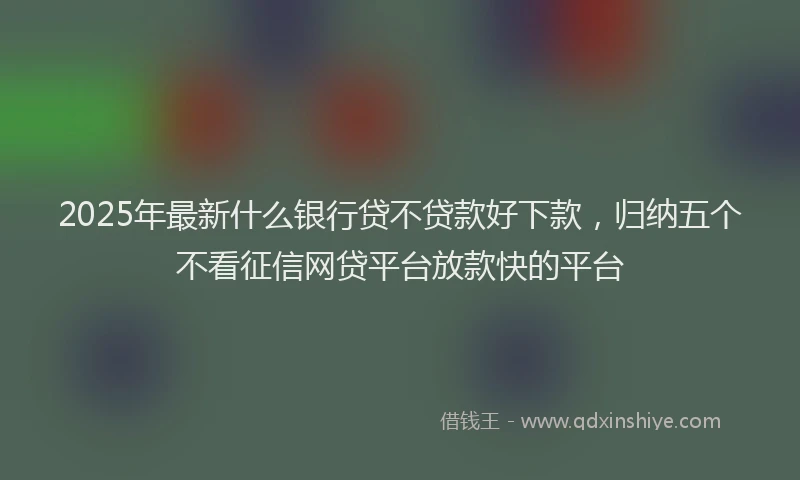 2025年最新什么银行贷不贷款好下款，归纳五个不看征信网贷平台放款快的平台