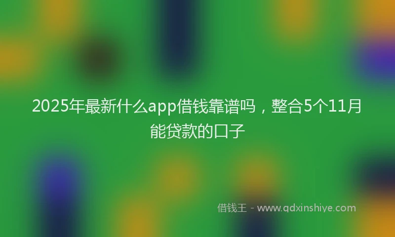 2025年最新什么app借钱靠谱吗，整合5个11月能贷款的口子