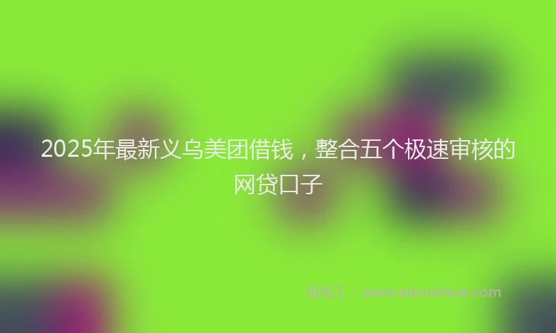 2025年最新义乌美团借钱，整合五个极速审核的网贷口子
