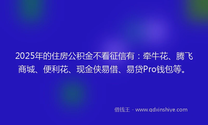2025年的住房公积金不看征信有：牵牛花、腾飞商城、便利花、现金侠易借、易贷Pro钱包等。