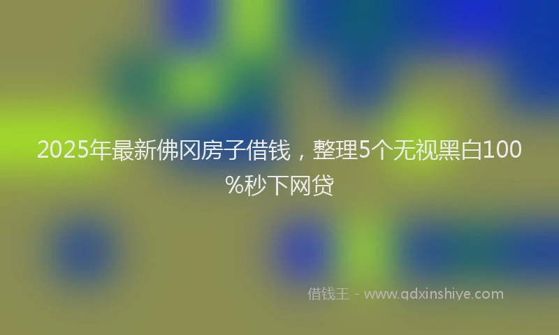 2025年最新佛冈房子借钱，整理5个无视黑白100%秒下网贷