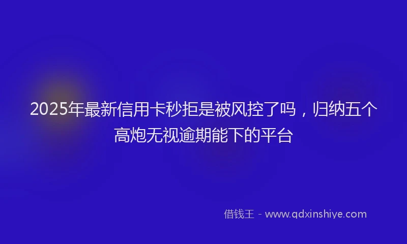 2025年最新信用卡秒拒是被风控了吗，归纳五个高炮无视逾期能下的平台