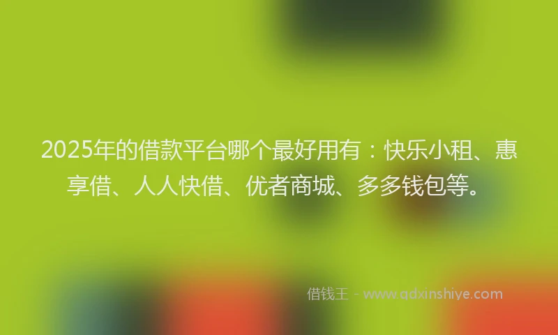 2025年的借款平台哪个最好用有：快乐小租、惠享借、人人快借、优者商城、多多钱包等。
