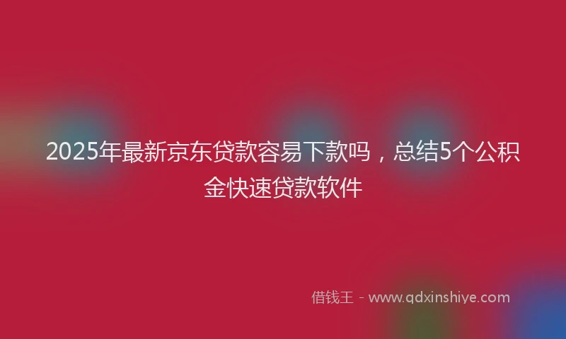 2025年最新京东贷款容易下款吗，总结5个公积金快速贷款软件