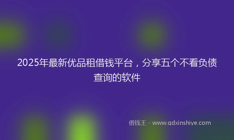 2025年最新优品租借钱平台，分享五个不看负债查询的软件
