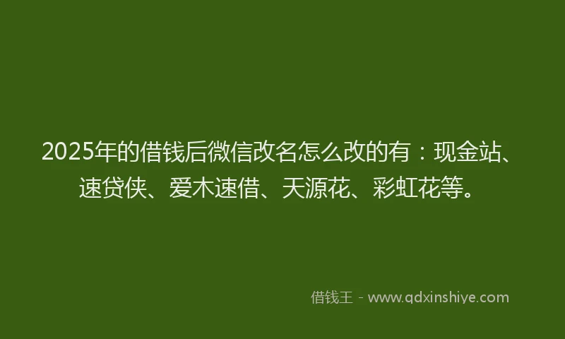 2025年的借钱后微信改名怎么改的有：现金站、速贷侠、爱木速借、天源花、彩虹花等。