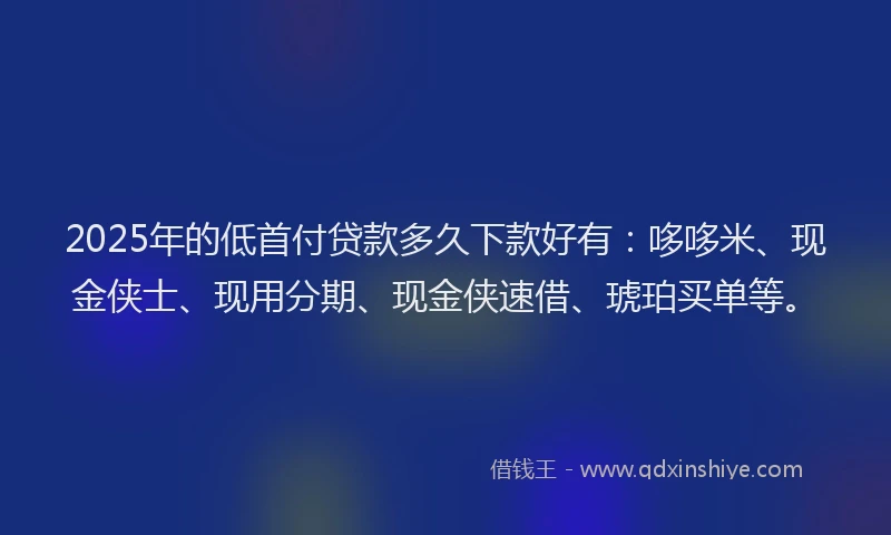 2025年的低首付贷款多久下款好有：哆哆米、现金侠士、现用分期、现金侠速借、琥珀买单等。
