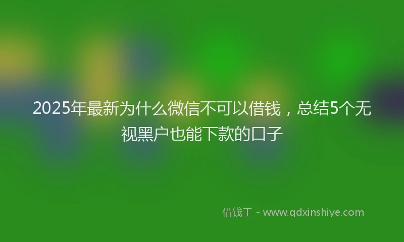 2025年最新为什么微信不可以借钱，总结5个无视黑户也能下款的口子