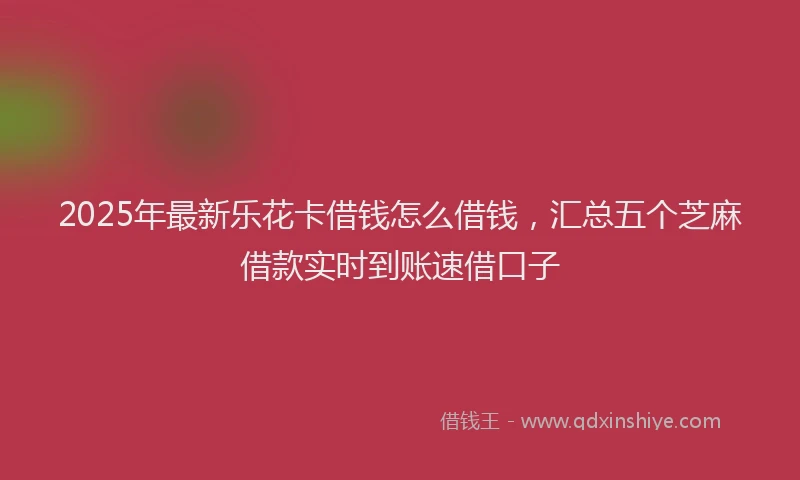 2025年最新乐花卡借钱怎么借钱，汇总五个芝麻借款实时到账速借口子