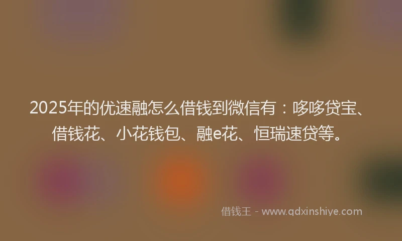 2025年的优速融怎么借钱到微信有：哆哆贷宝、借钱花、小花钱包、融e花、恒瑞速贷等。