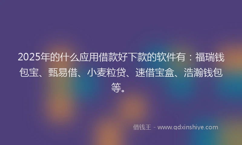 2025年的什么应用借款好下款的软件有：福瑞钱包宝、甄易借、小麦粒贷、速借宝盒、浩瀚钱包等。
