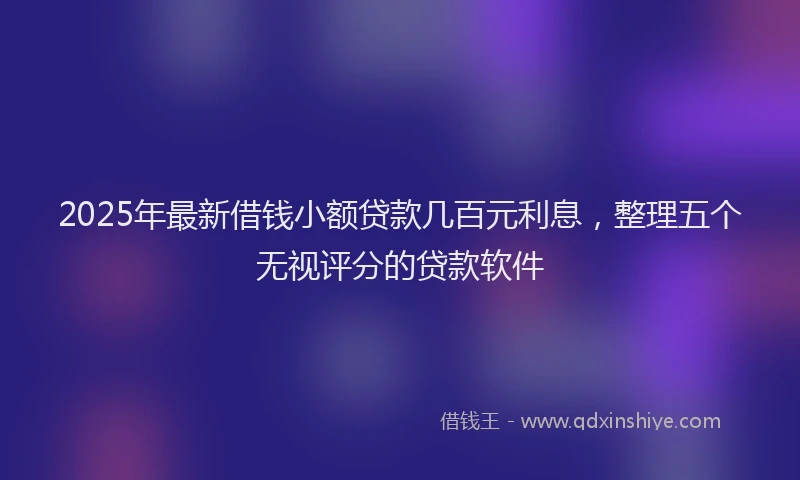 2025年最新借钱小额贷款几百元利息，整理五个无视评分的贷款软件