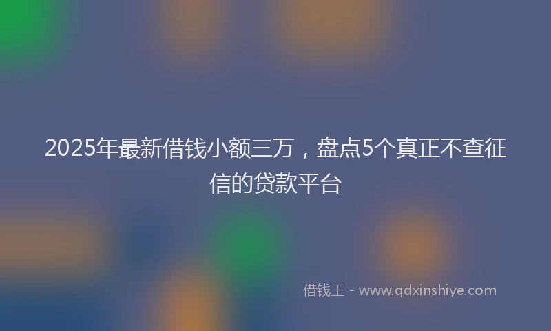 2025年最新借钱小额三万，盘点5个真正不查征信的贷款平台