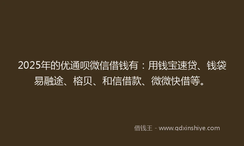 2025年的优通呗微信借钱有：用钱宝速贷、钱袋易融途、榕贝、和信借款、微微快借等。